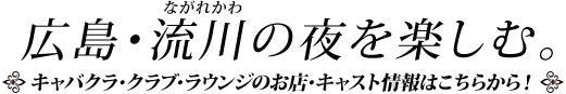 広島･流川の夜を楽しむ。キャバクラ･クラブ･ラウンジのお店･キャスト情報はこちらから！