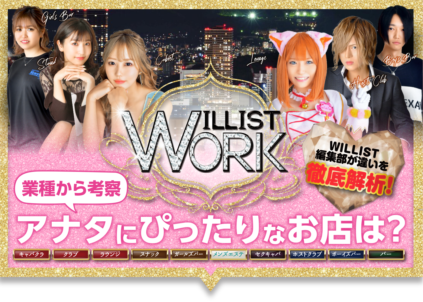 WILLIST WORK WILLIST編集部が違いを徹底解析!業種から考察 アナタにぴったりなお店は?キャバクラ クラブ ラウンジ スナック ガールズバー メンズエステ セクキャバ ホストクラブ ボーイズバー バー